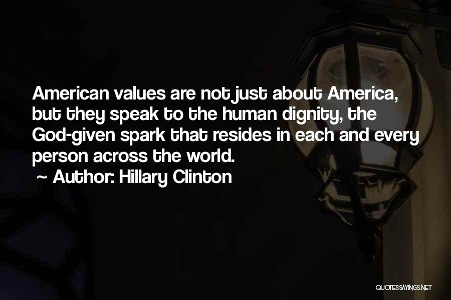 Hillary Clinton Quotes: American Values Are Not Just About America, But They Speak To The Human Dignity, The God-given Spark That Resides In