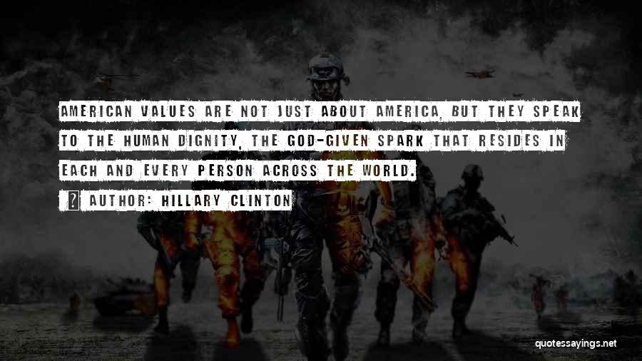 Hillary Clinton Quotes: American Values Are Not Just About America, But They Speak To The Human Dignity, The God-given Spark That Resides In