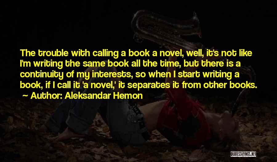 Aleksandar Hemon Quotes: The Trouble With Calling A Book A Novel, Well, It's Not Like I'm Writing The Same Book All The Time,