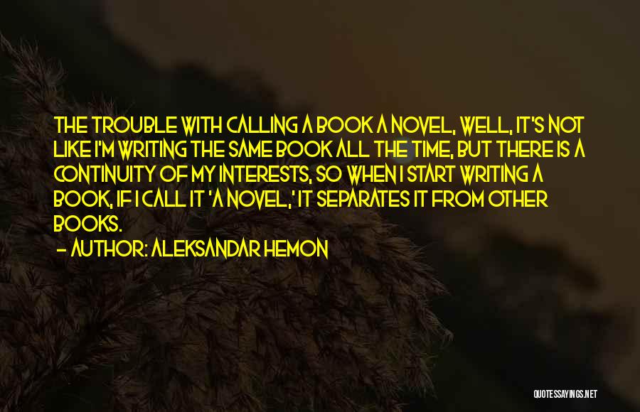 Aleksandar Hemon Quotes: The Trouble With Calling A Book A Novel, Well, It's Not Like I'm Writing The Same Book All The Time,