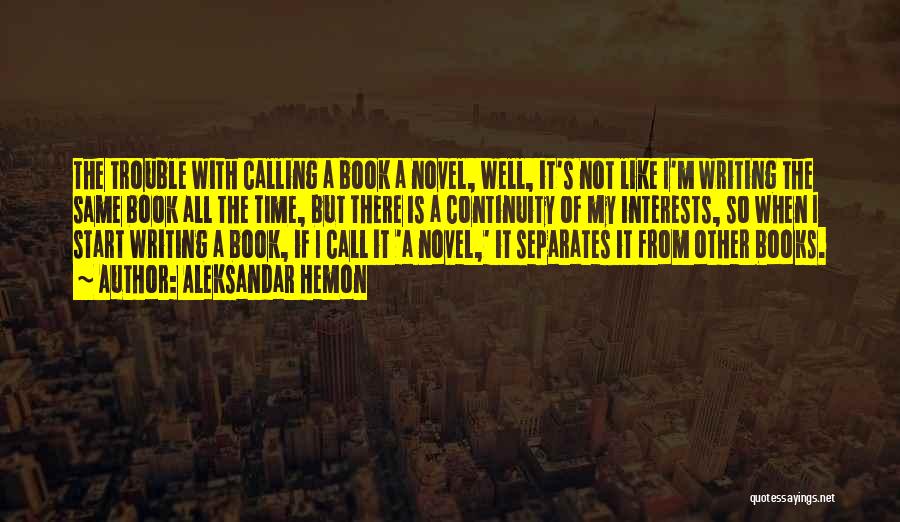 Aleksandar Hemon Quotes: The Trouble With Calling A Book A Novel, Well, It's Not Like I'm Writing The Same Book All The Time,