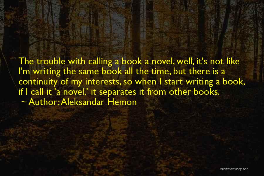 Aleksandar Hemon Quotes: The Trouble With Calling A Book A Novel, Well, It's Not Like I'm Writing The Same Book All The Time,