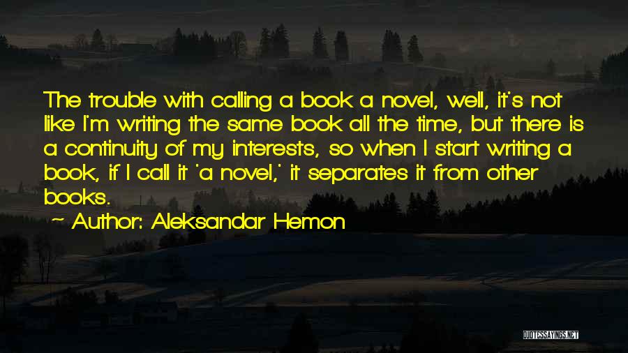 Aleksandar Hemon Quotes: The Trouble With Calling A Book A Novel, Well, It's Not Like I'm Writing The Same Book All The Time,