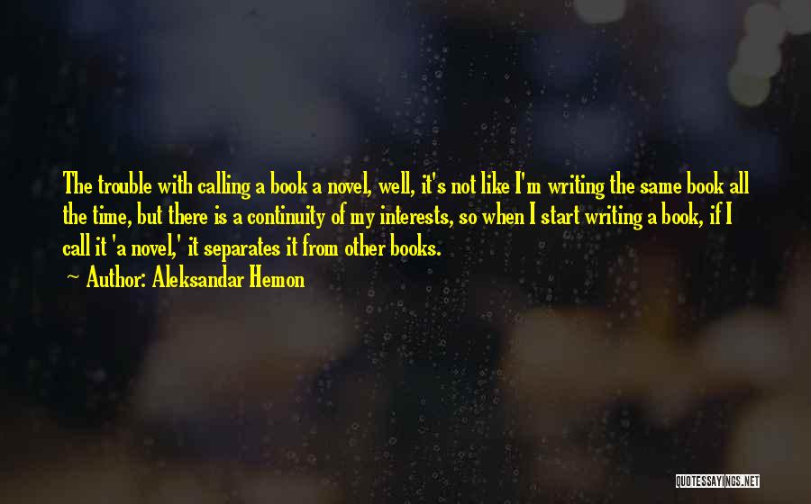 Aleksandar Hemon Quotes: The Trouble With Calling A Book A Novel, Well, It's Not Like I'm Writing The Same Book All The Time,