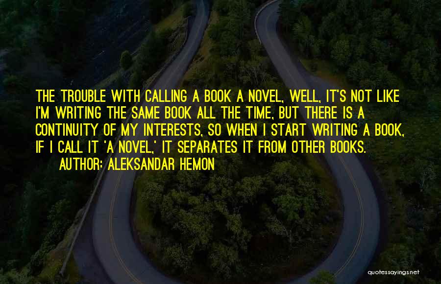 Aleksandar Hemon Quotes: The Trouble With Calling A Book A Novel, Well, It's Not Like I'm Writing The Same Book All The Time,