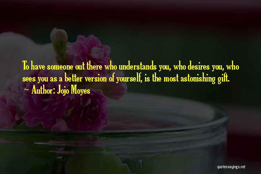 Jojo Moyes Quotes: To Have Someone Out There Who Understands You, Who Desires You, Who Sees You As A Better Version Of Yourself,