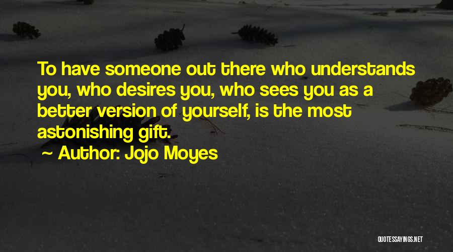 Jojo Moyes Quotes: To Have Someone Out There Who Understands You, Who Desires You, Who Sees You As A Better Version Of Yourself,