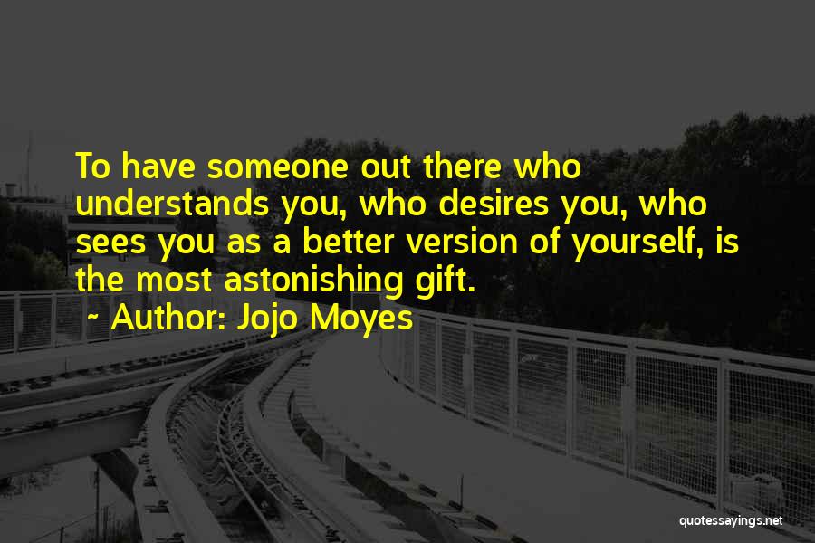 Jojo Moyes Quotes: To Have Someone Out There Who Understands You, Who Desires You, Who Sees You As A Better Version Of Yourself,