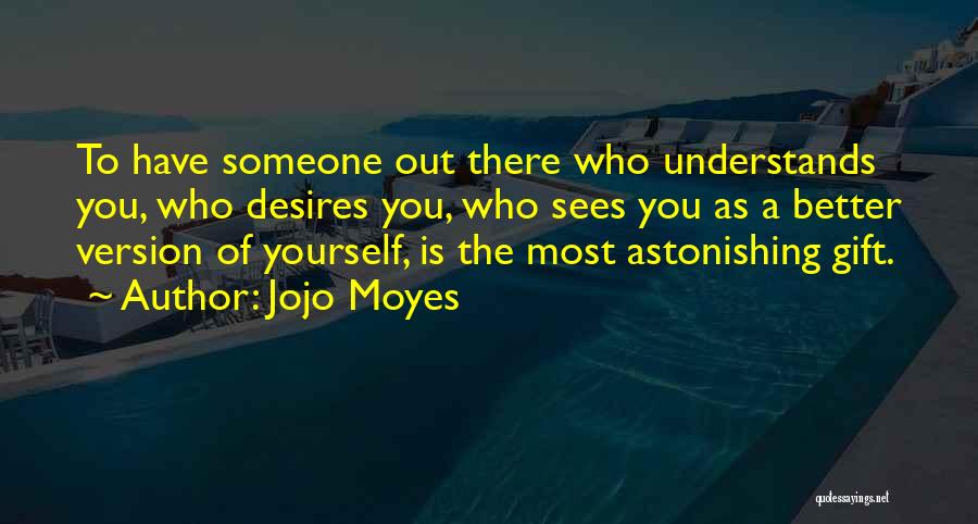 Jojo Moyes Quotes: To Have Someone Out There Who Understands You, Who Desires You, Who Sees You As A Better Version Of Yourself,