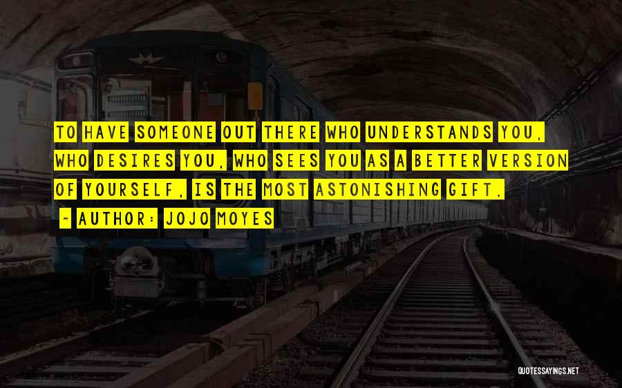 Jojo Moyes Quotes: To Have Someone Out There Who Understands You, Who Desires You, Who Sees You As A Better Version Of Yourself,