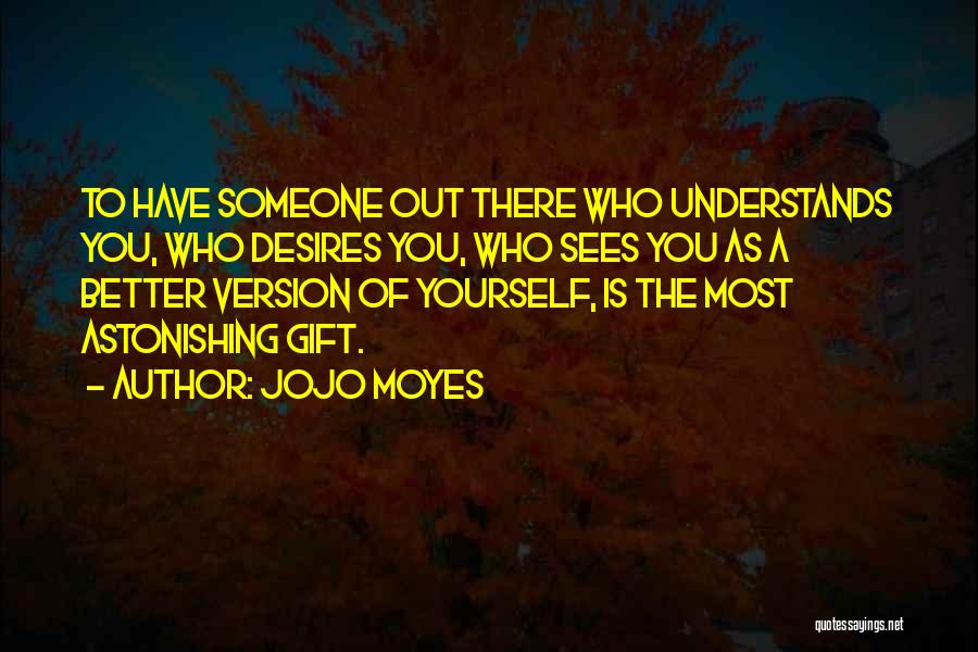 Jojo Moyes Quotes: To Have Someone Out There Who Understands You, Who Desires You, Who Sees You As A Better Version Of Yourself,