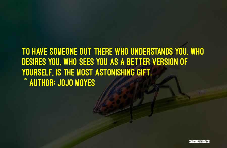 Jojo Moyes Quotes: To Have Someone Out There Who Understands You, Who Desires You, Who Sees You As A Better Version Of Yourself,