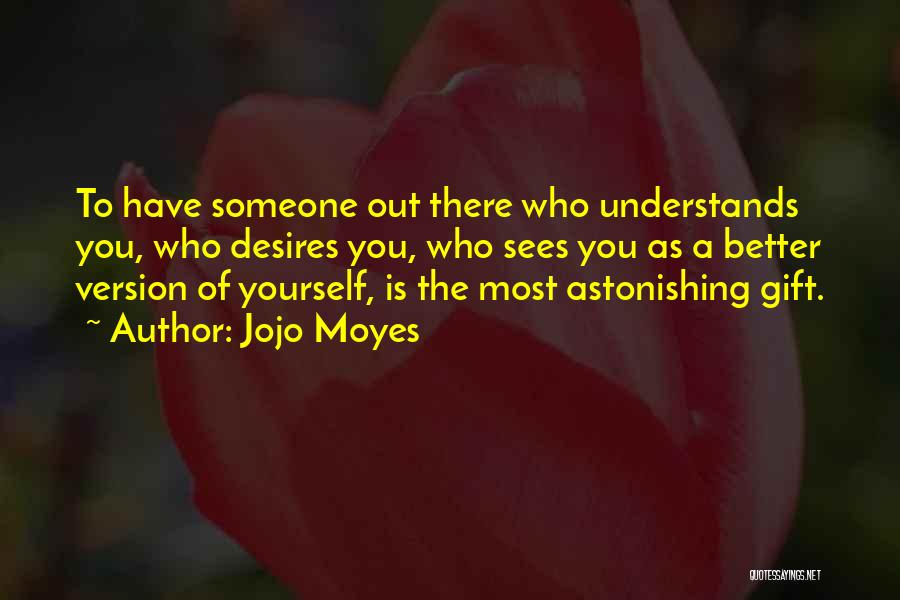 Jojo Moyes Quotes: To Have Someone Out There Who Understands You, Who Desires You, Who Sees You As A Better Version Of Yourself,