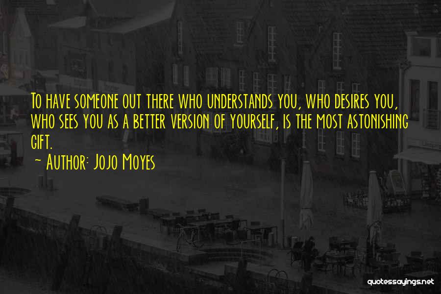 Jojo Moyes Quotes: To Have Someone Out There Who Understands You, Who Desires You, Who Sees You As A Better Version Of Yourself,