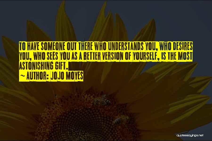 Jojo Moyes Quotes: To Have Someone Out There Who Understands You, Who Desires You, Who Sees You As A Better Version Of Yourself,