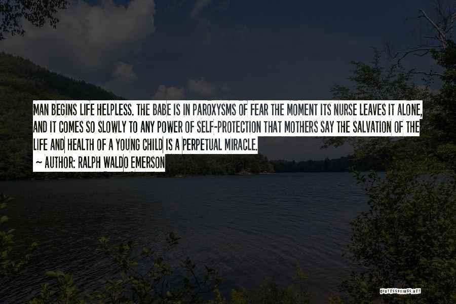 Ralph Waldo Emerson Quotes: Man Begins Life Helpless. The Babe Is In Paroxysms Of Fear The Moment Its Nurse Leaves It Alone, And It