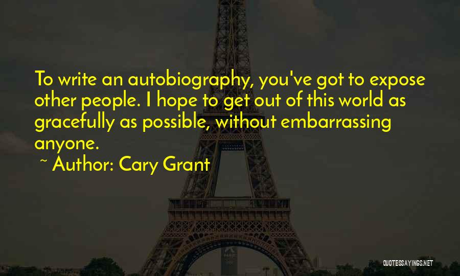 Cary Grant Quotes: To Write An Autobiography, You've Got To Expose Other People. I Hope To Get Out Of This World As Gracefully