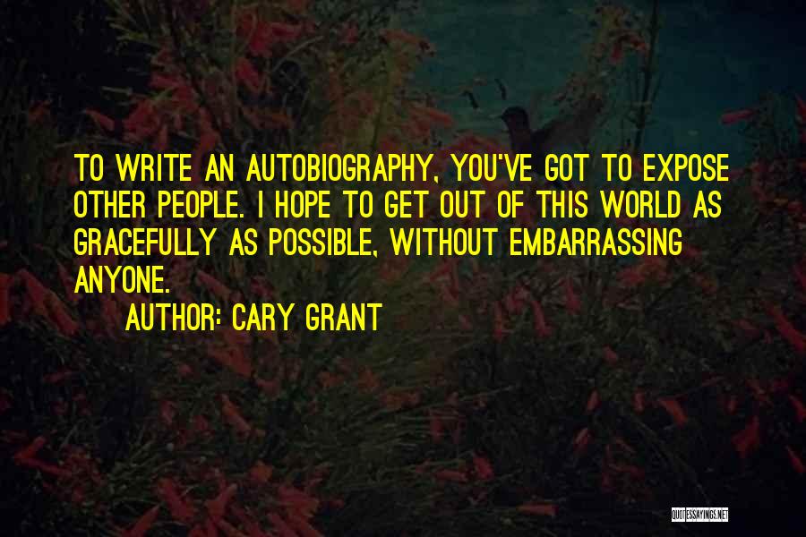 Cary Grant Quotes: To Write An Autobiography, You've Got To Expose Other People. I Hope To Get Out Of This World As Gracefully