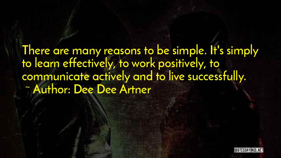 Dee Dee Artner Quotes: There Are Many Reasons To Be Simple. It's Simply To Learn Effectively, To Work Positively, To Communicate Actively And To