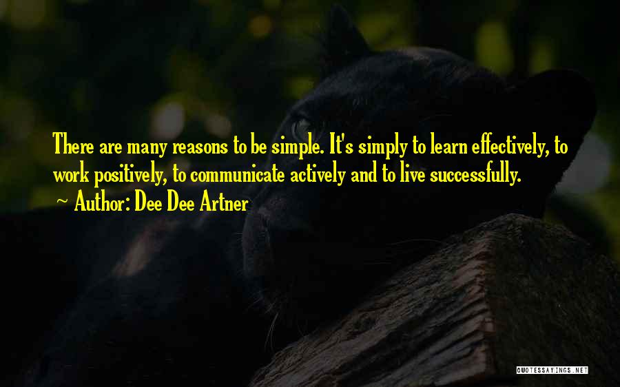 Dee Dee Artner Quotes: There Are Many Reasons To Be Simple. It's Simply To Learn Effectively, To Work Positively, To Communicate Actively And To