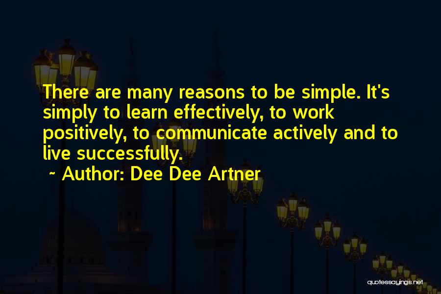 Dee Dee Artner Quotes: There Are Many Reasons To Be Simple. It's Simply To Learn Effectively, To Work Positively, To Communicate Actively And To