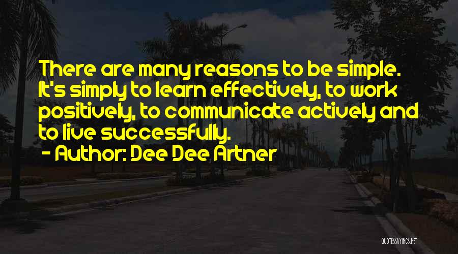 Dee Dee Artner Quotes: There Are Many Reasons To Be Simple. It's Simply To Learn Effectively, To Work Positively, To Communicate Actively And To