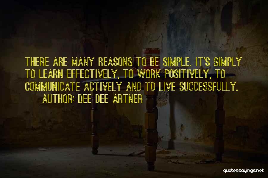 Dee Dee Artner Quotes: There Are Many Reasons To Be Simple. It's Simply To Learn Effectively, To Work Positively, To Communicate Actively And To