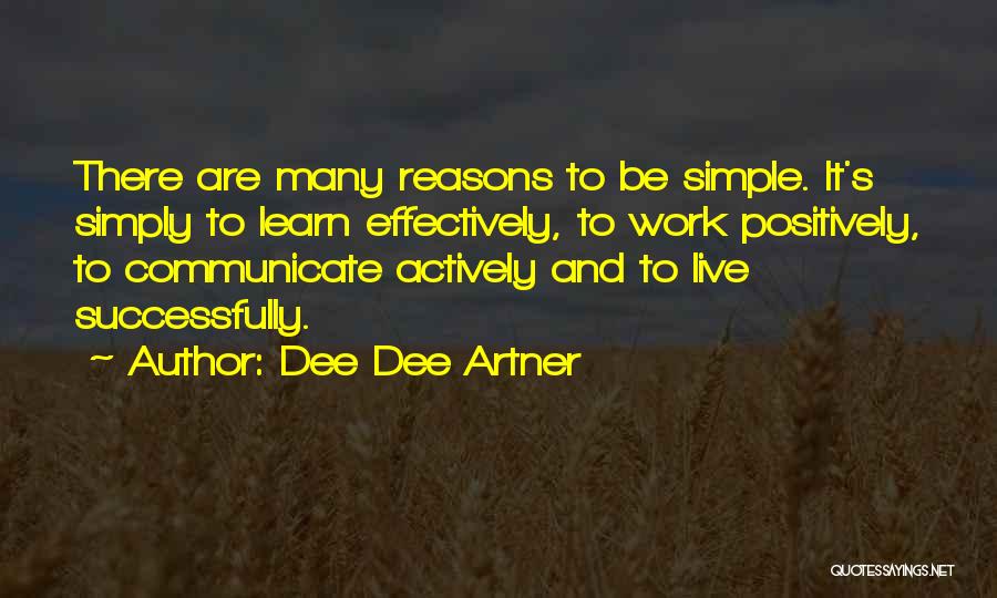 Dee Dee Artner Quotes: There Are Many Reasons To Be Simple. It's Simply To Learn Effectively, To Work Positively, To Communicate Actively And To
