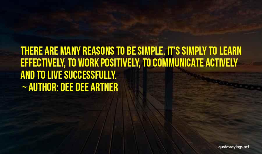 Dee Dee Artner Quotes: There Are Many Reasons To Be Simple. It's Simply To Learn Effectively, To Work Positively, To Communicate Actively And To