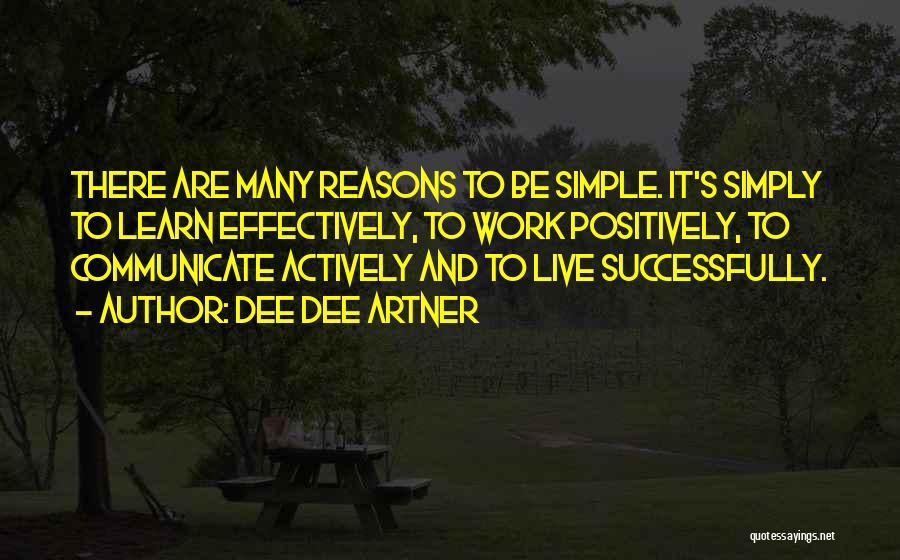 Dee Dee Artner Quotes: There Are Many Reasons To Be Simple. It's Simply To Learn Effectively, To Work Positively, To Communicate Actively And To