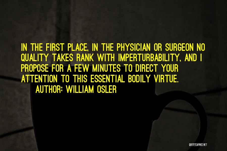 William Osler Quotes: In The First Place, In The Physician Or Surgeon No Quality Takes Rank With Imperturbability, And I Propose For A