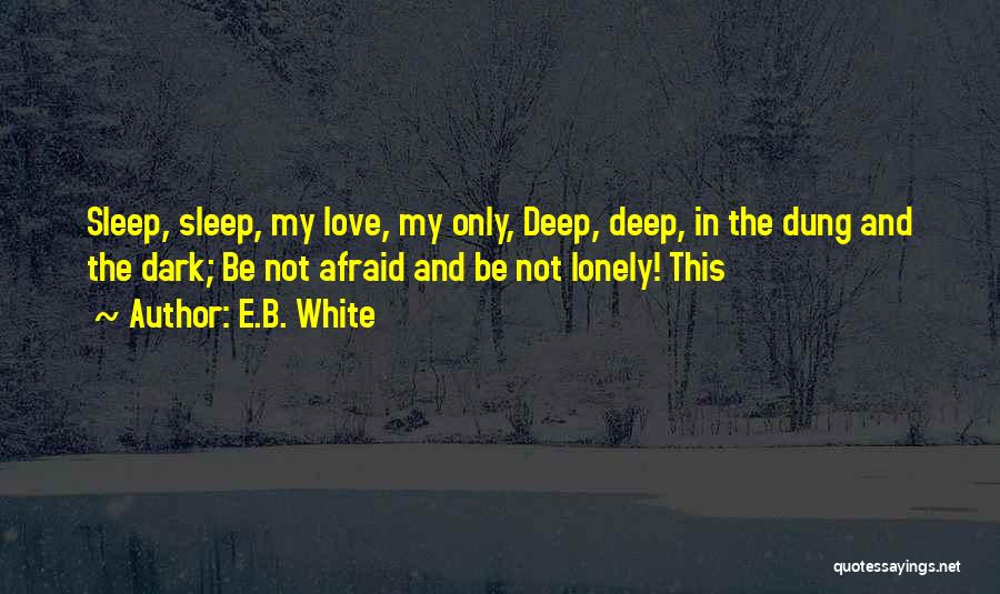 E.B. White Quotes: Sleep, Sleep, My Love, My Only, Deep, Deep, In The Dung And The Dark; Be Not Afraid And Be Not