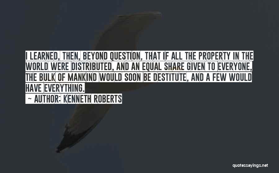 Kenneth Roberts Quotes: I Learned, Then, Beyond Question, That If All The Property In The World Were Distributed, And An Equal Share Given