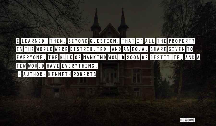 Kenneth Roberts Quotes: I Learned, Then, Beyond Question, That If All The Property In The World Were Distributed, And An Equal Share Given