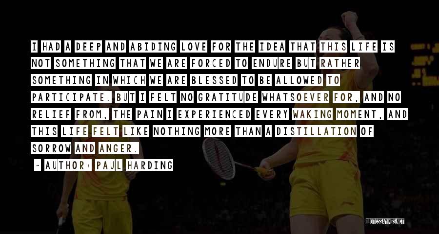 Paul Harding Quotes: I Had A Deep And Abiding Love For The Idea That This Life Is Not Something That We Are Forced