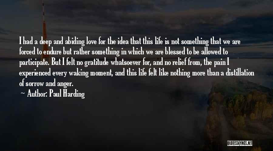 Paul Harding Quotes: I Had A Deep And Abiding Love For The Idea That This Life Is Not Something That We Are Forced