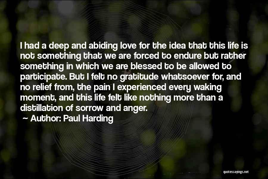 Paul Harding Quotes: I Had A Deep And Abiding Love For The Idea That This Life Is Not Something That We Are Forced