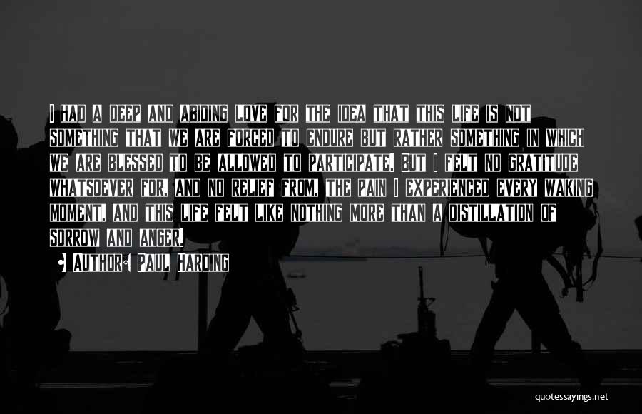 Paul Harding Quotes: I Had A Deep And Abiding Love For The Idea That This Life Is Not Something That We Are Forced