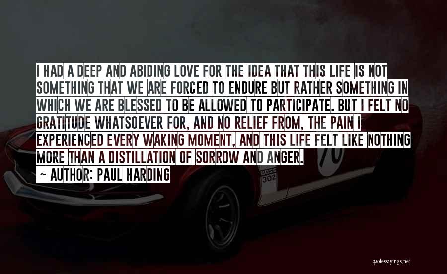 Paul Harding Quotes: I Had A Deep And Abiding Love For The Idea That This Life Is Not Something That We Are Forced