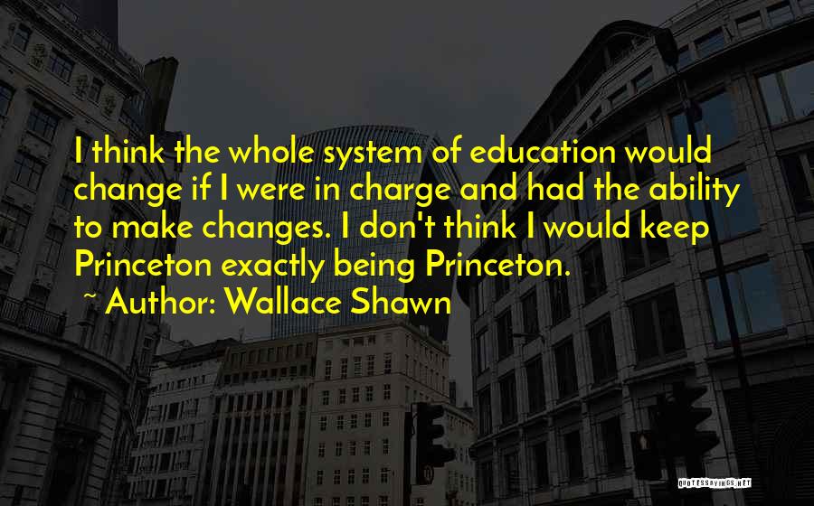 Wallace Shawn Quotes: I Think The Whole System Of Education Would Change If I Were In Charge And Had The Ability To Make