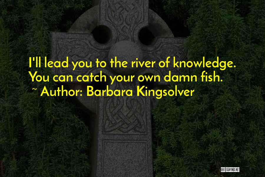 Barbara Kingsolver Quotes: I'll Lead You To The River Of Knowledge. You Can Catch Your Own Damn Fish.