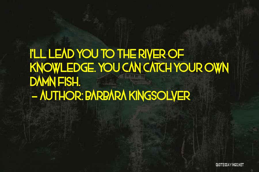 Barbara Kingsolver Quotes: I'll Lead You To The River Of Knowledge. You Can Catch Your Own Damn Fish.