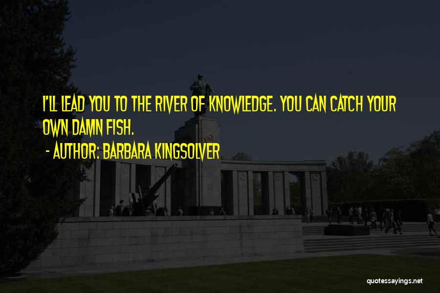 Barbara Kingsolver Quotes: I'll Lead You To The River Of Knowledge. You Can Catch Your Own Damn Fish.
