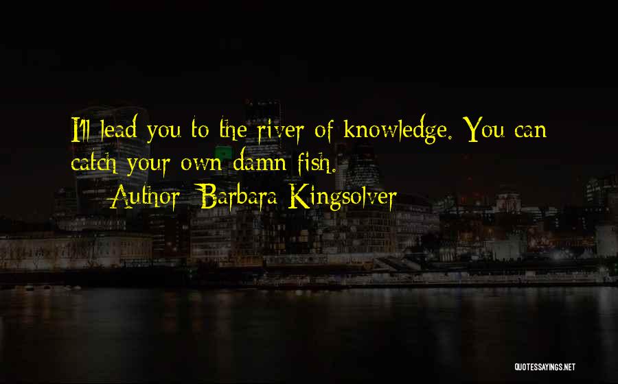 Barbara Kingsolver Quotes: I'll Lead You To The River Of Knowledge. You Can Catch Your Own Damn Fish.