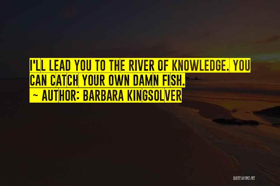 Barbara Kingsolver Quotes: I'll Lead You To The River Of Knowledge. You Can Catch Your Own Damn Fish.