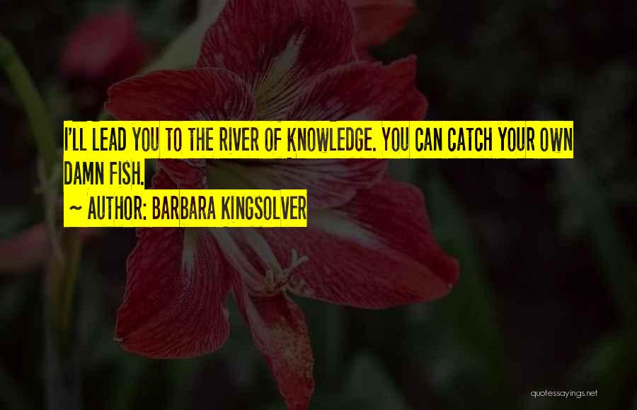 Barbara Kingsolver Quotes: I'll Lead You To The River Of Knowledge. You Can Catch Your Own Damn Fish.