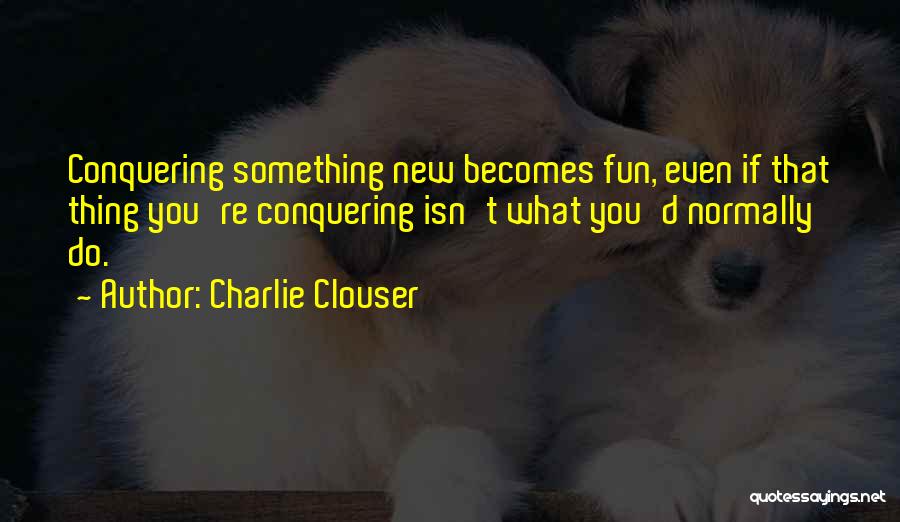 Charlie Clouser Quotes: Conquering Something New Becomes Fun, Even If That Thing You're Conquering Isn't What You'd Normally Do.