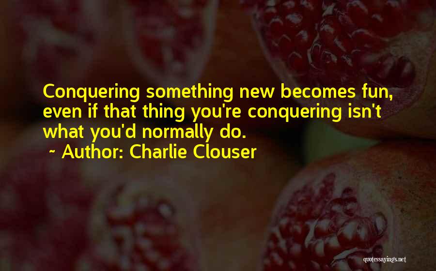 Charlie Clouser Quotes: Conquering Something New Becomes Fun, Even If That Thing You're Conquering Isn't What You'd Normally Do.