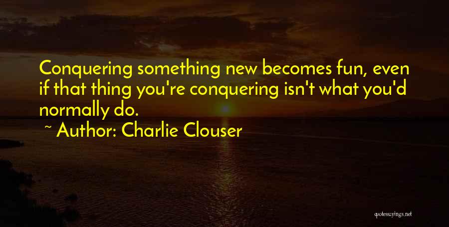 Charlie Clouser Quotes: Conquering Something New Becomes Fun, Even If That Thing You're Conquering Isn't What You'd Normally Do.