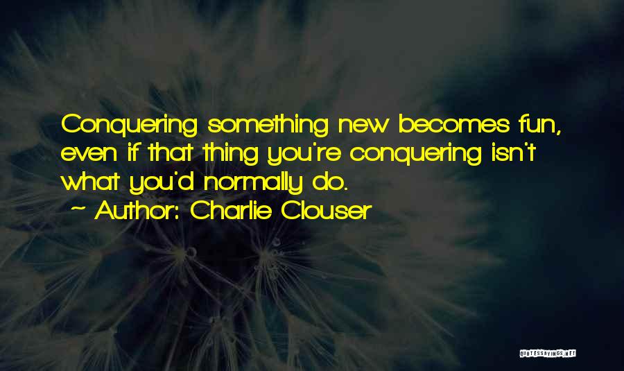Charlie Clouser Quotes: Conquering Something New Becomes Fun, Even If That Thing You're Conquering Isn't What You'd Normally Do.